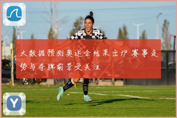 大数据预测奥运会结果出炉 赛事走势与夺牌前景受关注