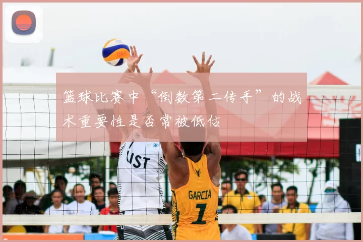 篮球比赛中“倒数第二传手”的战术重要性是否常被低估