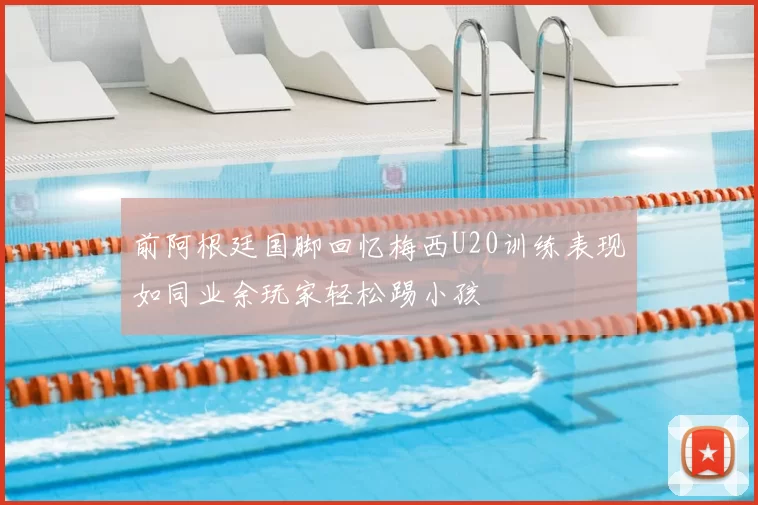 前阿根廷国脚回忆梅西U20训练表现如同业余玩家轻松踢小孩