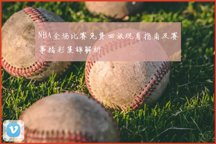 NBA全场比赛免费回放观看指南及赛事精彩集锦解析
