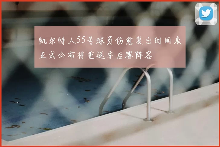 凯尔特人55号球员伤愈复出时间表正式公布将重返季后赛阵容