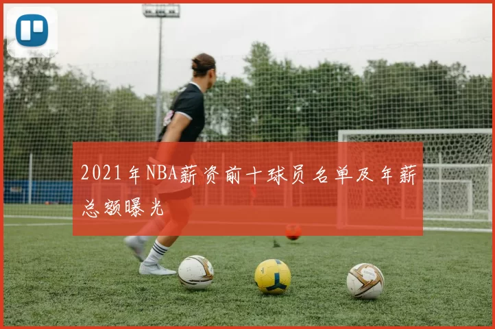 2021年NBA薪资前十球员名单及年薪总额曝光