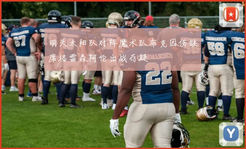 明天太阳队对阵魔术队布克因伤缺席格雷森阿伦出战存疑