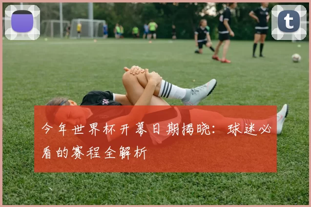 今年世界杯开幕日期揭晓:球迷必看的赛程全解析
