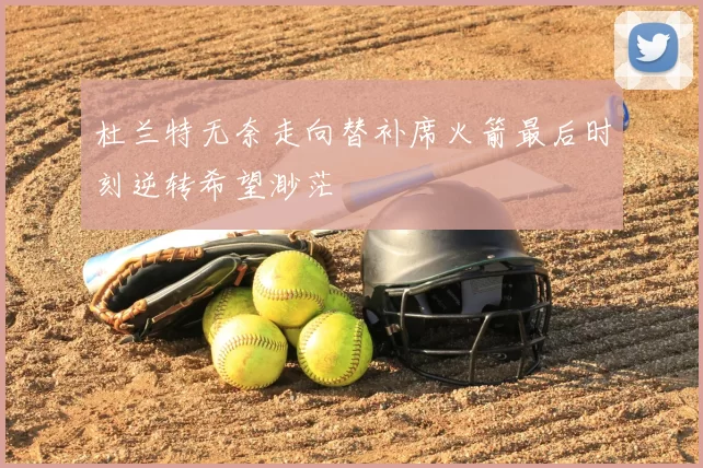 杜兰特无奈走向替补席火箭最后时刻逆转希望渺茫