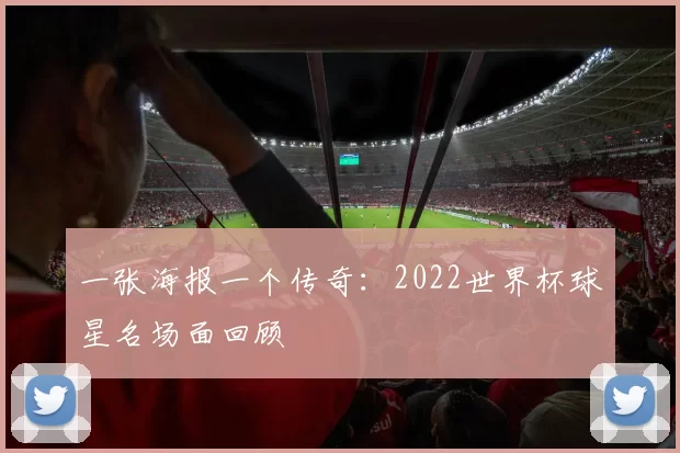 一张海报一个传奇:2022世界杯球星名场面回顾