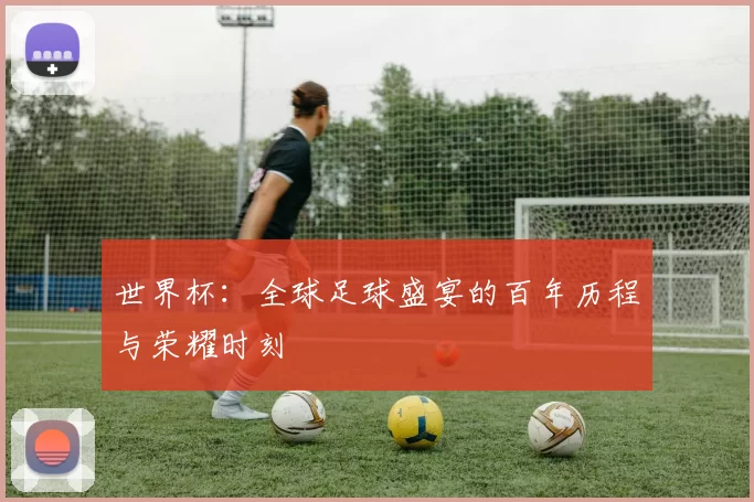 世界杯：全球足球盛宴的百年历程与荣耀时刻
