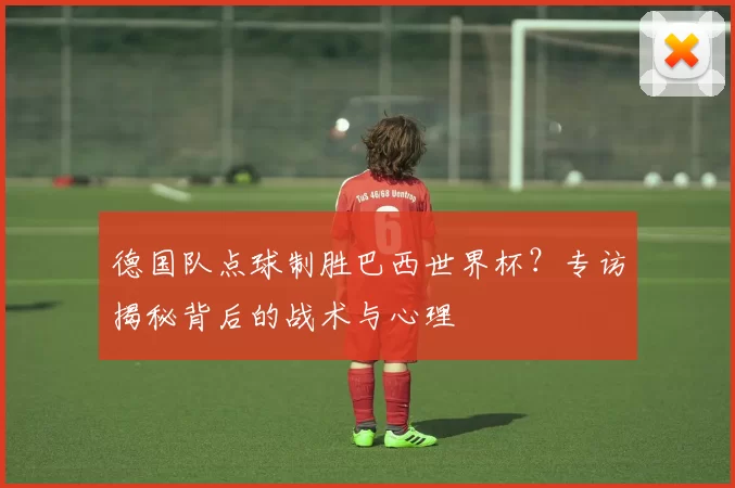 德国队点球制胜巴西世界杯？专访揭秘背后的战术与心理