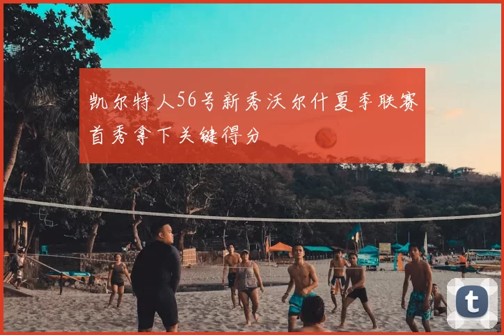 凯尔特人56号新秀沃尔什夏季联赛首秀拿下关键得分