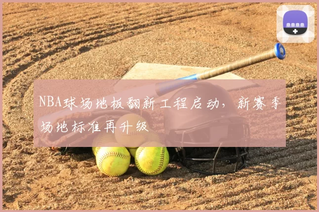 NBA球场地板翻新工程启动,新赛季场地标准再升级