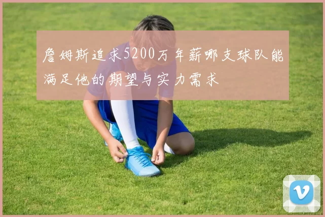 詹姆斯追求5200万年薪哪支球队能满足他的期望与实力需求