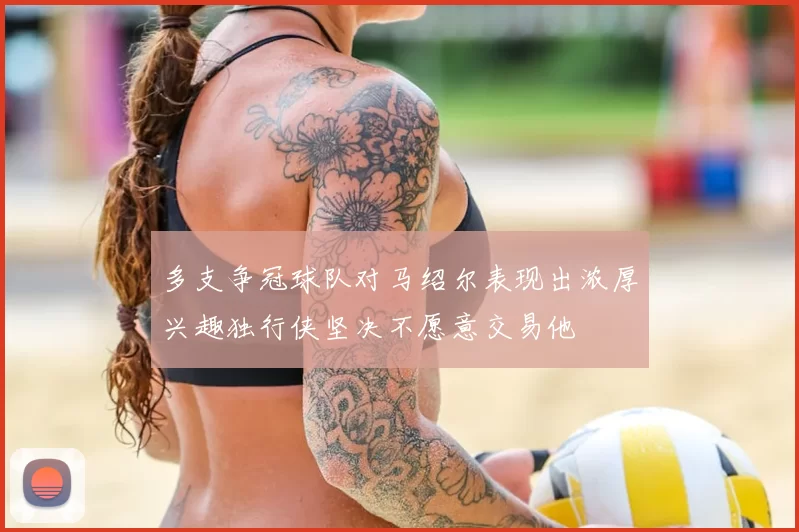 多支争冠球队对马绍尔表现出浓厚兴趣独行侠坚决不愿意交易他