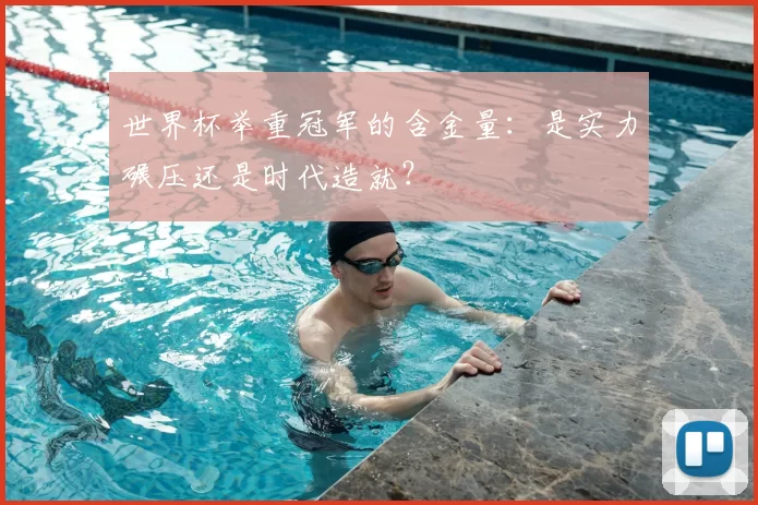世界杯举重冠军的含金量:是实力碾压还是时代造就?