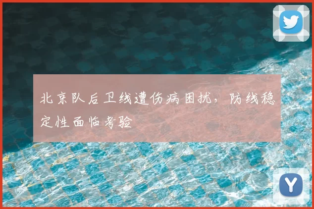 北京队后卫线遭伤病困扰，防线稳定性面临考验
