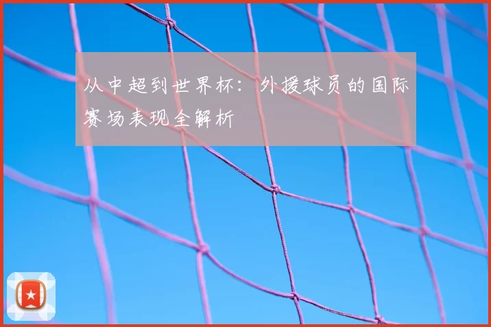 从中超到世界杯：外援球员的国际赛场表现全解析