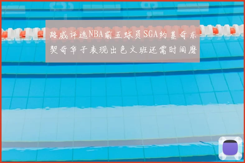 路威评选NBA前五球员SGA约基奇东契奇华子表现出色文班还需时间磨练