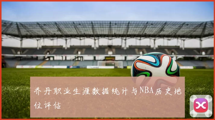 乔丹职业生涯数据统计与NBA历史地位评估