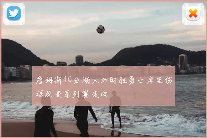 詹姆斯40分湖人加时胜勇士库里伤退改变系列赛走向