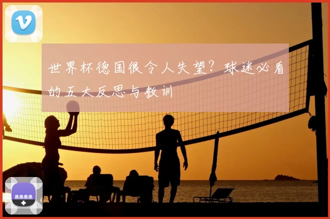 世界杯德国很令人失望?球迷必看的五大反思与教训