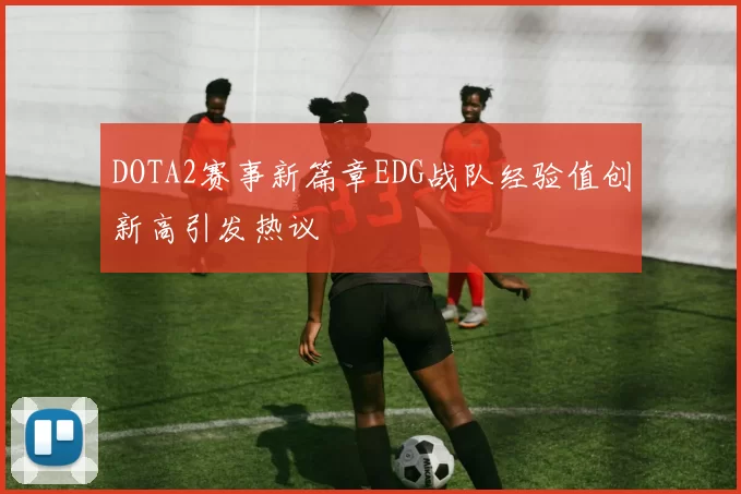 DOTA2赛事新篇章EDG战队经验值创新高引发热议