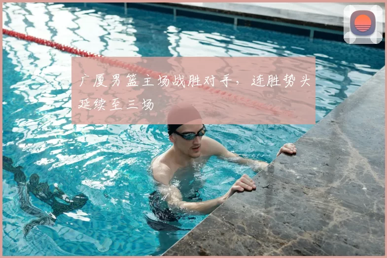 广厦男篮主场战胜对手，连胜势头延续至三场