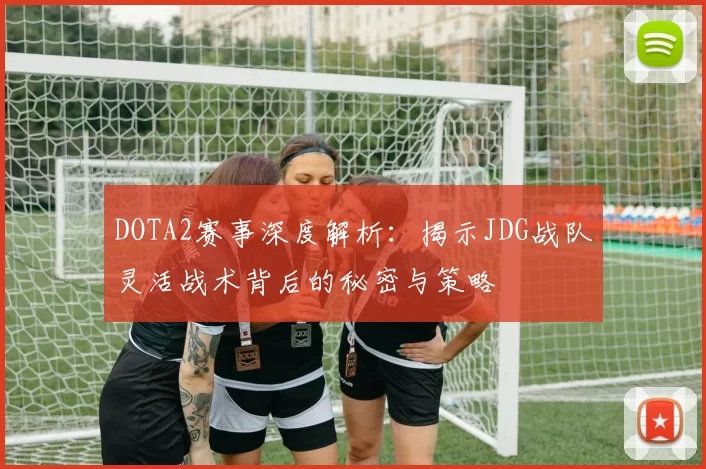 DOTA2赛事深度解析：揭示JDG战队灵活战术背后的秘密与策略