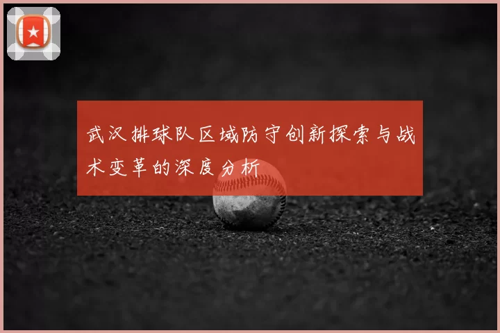 武汉排球队区域防守创新探索与战术变革的深度分析