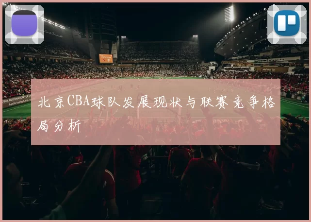 北京CBA球队发展现状与联赛竞争格局分析